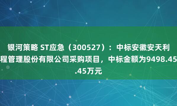 银河策略 ST应急（300527）：中标安徽安天利信工程管理股份有限公司采购项目，中标金额为9498.45万元