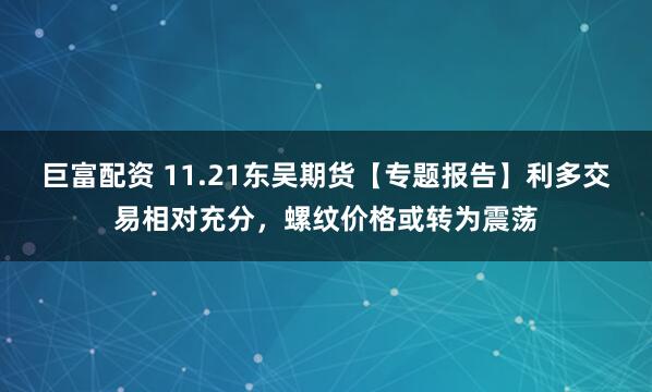 巨富配资 11.21东吴期货【专题报告】利多交易相对充分，螺纹价格或转为震荡