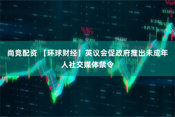 尚竞配资 【环球财经】英议会促政府推出未成年人社交媒体禁令