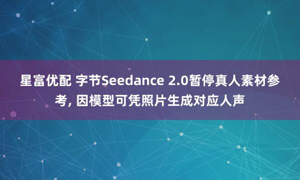 星富优配 字节Seedance 2.0暂停真人素材参考, 因模型可凭照片生成对应人声