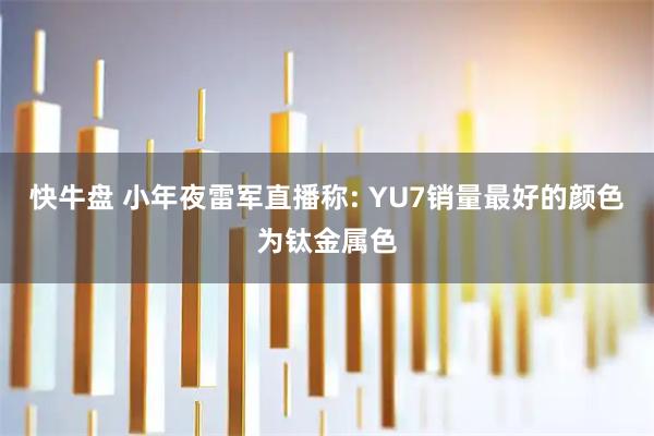 快牛盘 小年夜雷军直播称: YU7销量最好的颜色为钛金属色