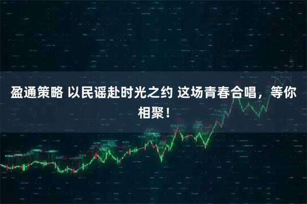 盈通策略 以民谣赴时光之约 这场青春合唱，等你相聚！