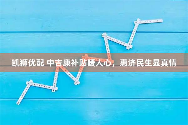 凯狮优配 中吉康补贴暖人心，惠济民生显真情