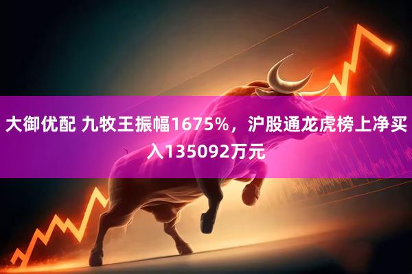 大御优配 九牧王振幅1675%，沪股通龙虎榜上净买入135092万元