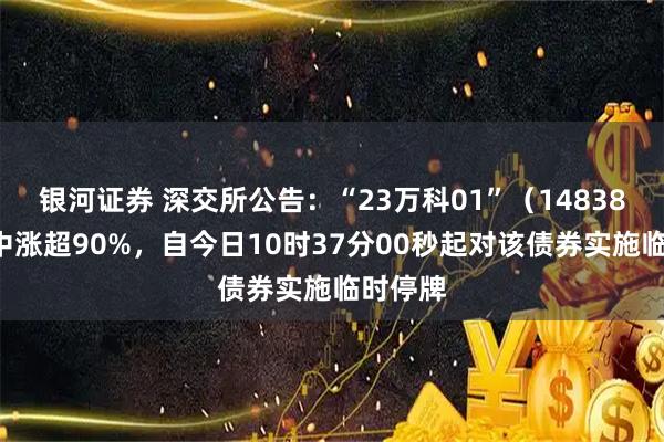 银河证券 深交所公告：“23万科01”（148380）盘中涨超90%，自今日10时37分00秒起对该债券实施临时停牌