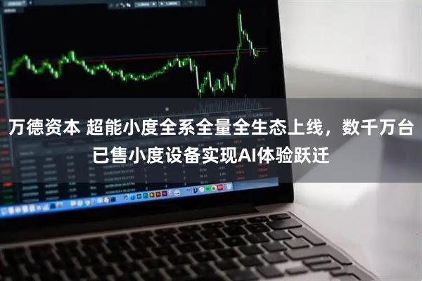 万德资本 超能小度全系全量全生态上线，数千万台已售小度设备实现AI体验跃迁