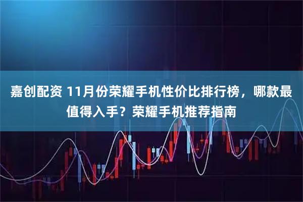 嘉创配资 11月份荣耀手机性价比排行榜，哪款最值得入手？荣耀手机推荐指南