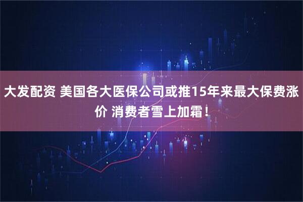 大发配资 美国各大医保公司或推15年来最大保费涨价 消费者雪上加霜！