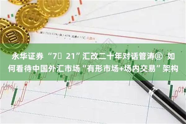 永华证券 “7・21”汇改二十年对话管涛⑧  如何看待中国外汇市场“有形市场+场内交易”架构