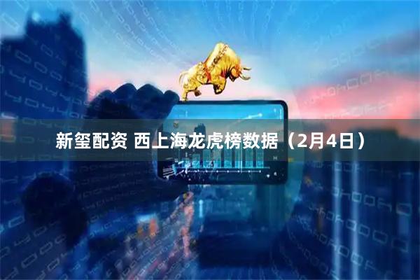 新玺配资 西上海龙虎榜数据（2月4日）
