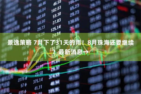 景逸策略 7月下了31天的雨！8月珠海还要继续？最新消息→