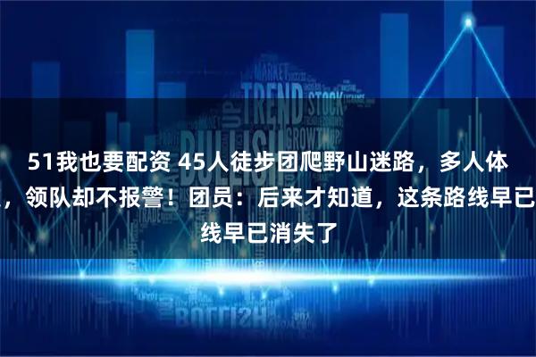 51我也要配资 45人徒步团爬野山迷路，多人体力不支，领队却不报警！团员：后来才知道，这条路线早已消失了