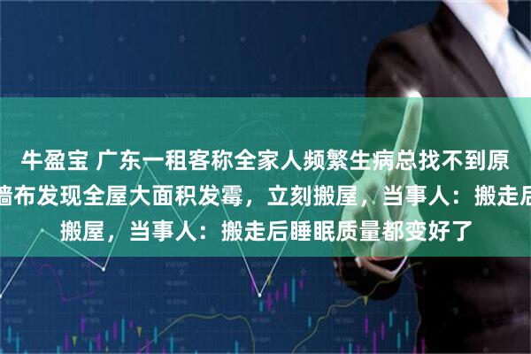 牛盈宝 广东一租客称全家人频繁生病总找不到原因，直到揭开家中墙布发现全屋大面积发霉，立刻搬屋，当事人：搬走后睡眠质量都变好了